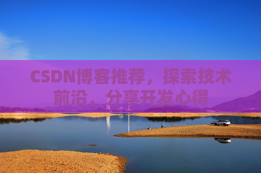 CSDN博客推荐，探索技术前沿，分享开发心得